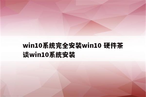 win10系统完全安装win10 硬件茶谈win10系统安装