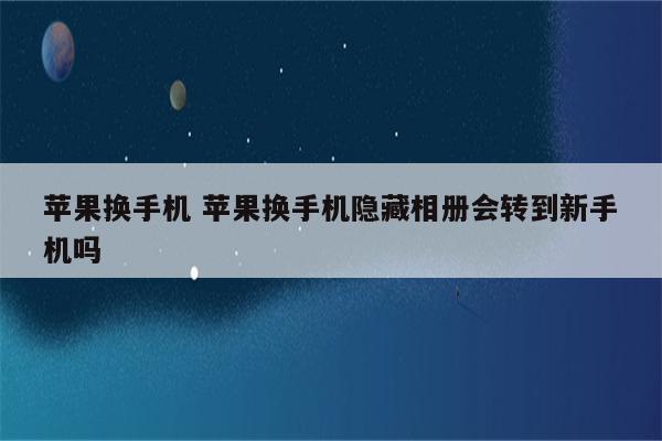 苹果换手机 苹果换手机隐藏相册会转到新手机吗