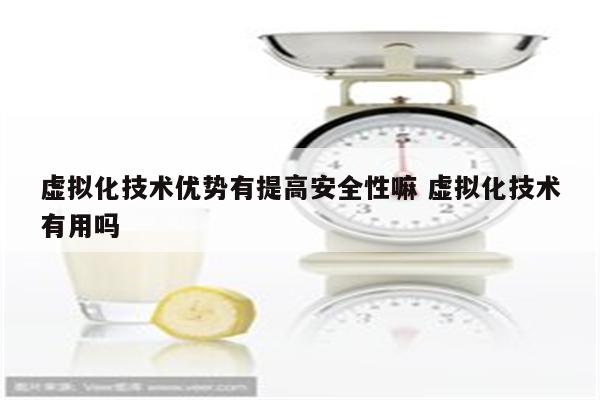 虚拟化技术优势有提高安全性嘛 虚拟化技术有用吗
