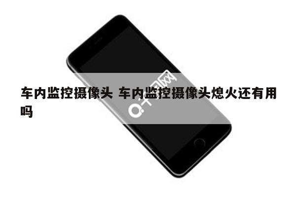 车内监控摄像头 车内监控摄像头熄火还有用吗