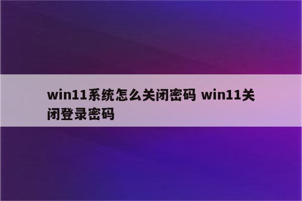 win11系统怎么关闭密码 win11关闭登录密码