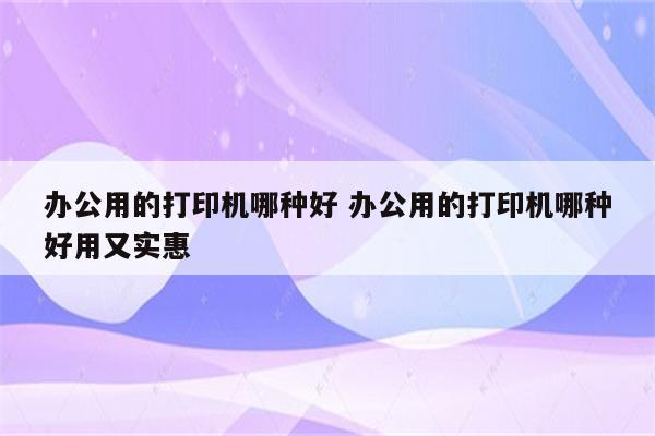 办公用的打印机哪种好 办公用的打印机哪种好用又实惠