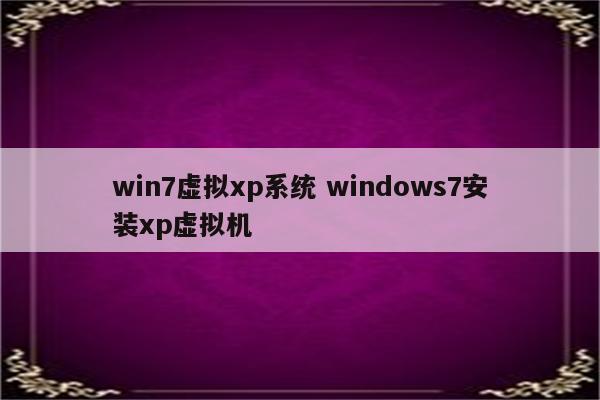 win7虚拟xp系统 windows7安装xp虚拟机