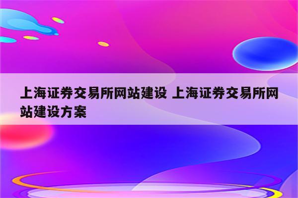 上海证券交易所网站建设 上海证券交易所网站建设方案