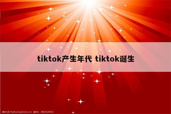 tiktok产生年代 tiktok诞生