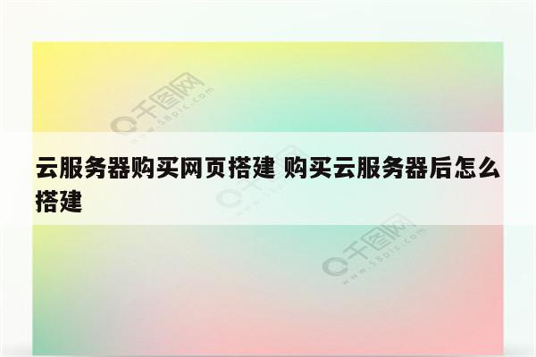 云服务器购买网页搭建 购买云服务器后怎么搭建