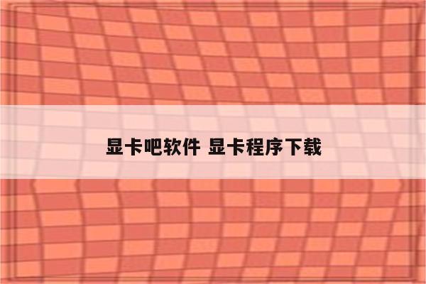 显卡吧软件 显卡程序下载