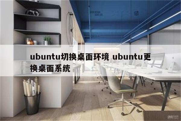 ubuntu切换桌面环境 ubuntu更换桌面系统