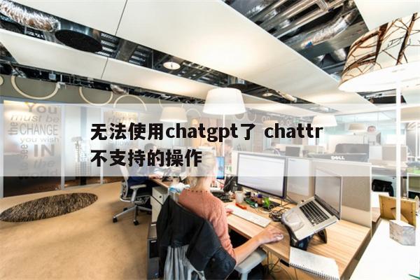 无法使用chatgpt了 chattr 不支持的操作
