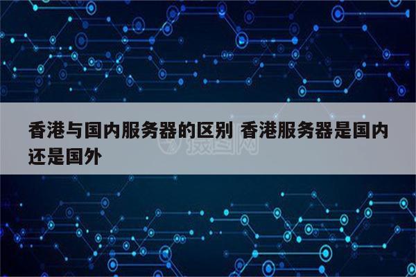 香港与国内服务器的区别 香港服务器是国内还是国外