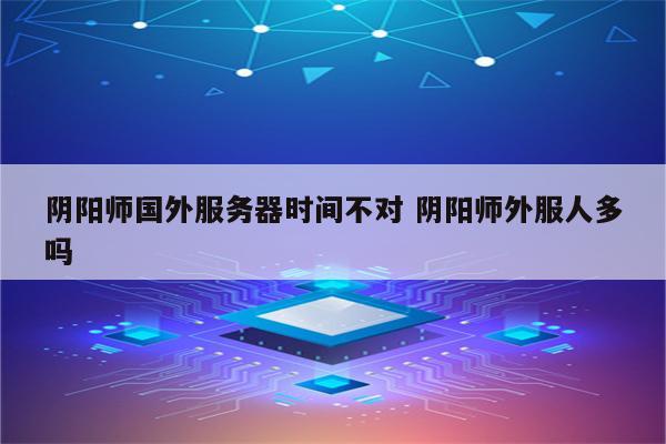 阴阳师国外服务器时间不对 阴阳师外服人多吗