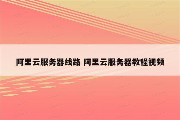 阿里云服务器线路 阿里云服务器教程视频