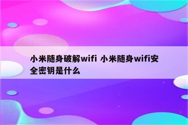 小米随身破解wifi 小米随身wifi安全密钥是什么