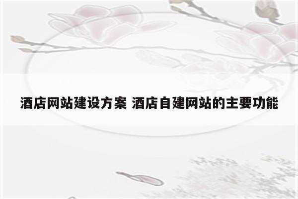 酒店网站建设方案 酒店自建网站的主要功能