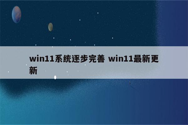 win11系统逐步完善 win11最新更新
