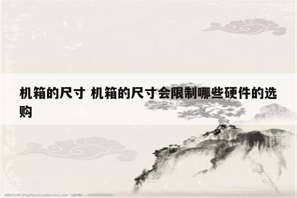 机箱的尺寸 机箱的尺寸会限制哪些硬件的选购