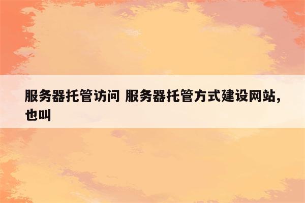 服务器托管访问 服务器托管方式建设网站,也叫