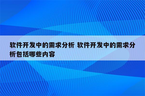 软件开发中的需求分析 软件开发中的需求分析包括哪些内容