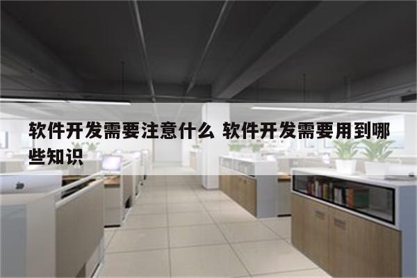 软件开发需要注意什么 软件开发需要用到哪些知识