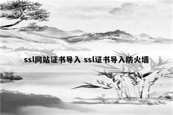 ssl网站证书导入 ssl证书导入防火墙