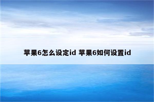 苹果6怎么设定id 苹果6如何设置id