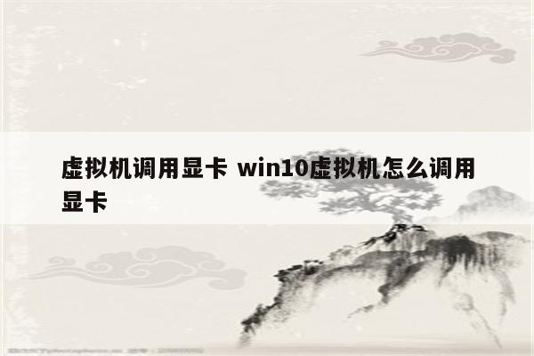 虚拟机调用显卡 win10虚拟机怎么调用显卡