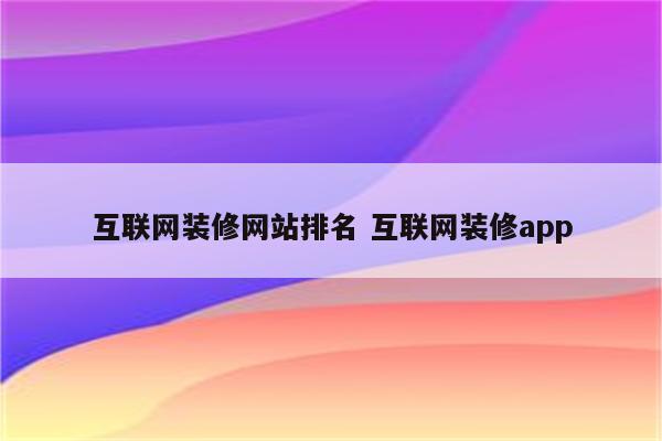 互联网装修网站排名 互联网装修app
