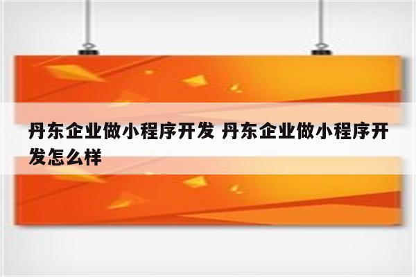 丹东企业做小程序开发 丹东企业做小程序开发怎么样
