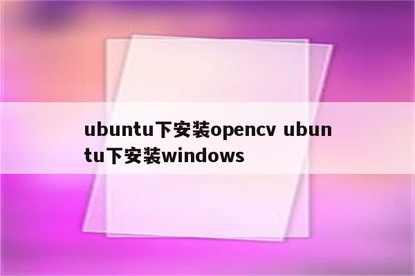 ubuntu下安装opencv ubuntu下安装windows