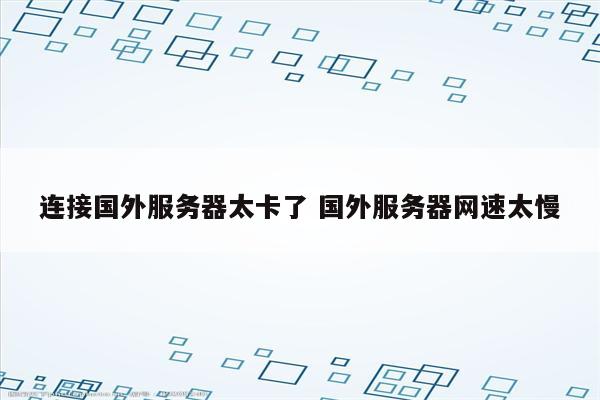 连接国外服务器太卡了 国外服务器网速太慢