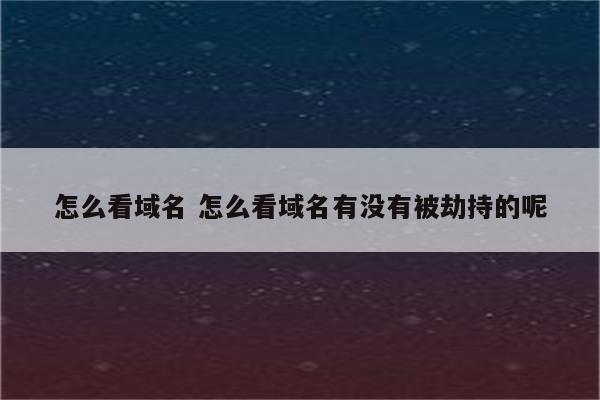 怎么看域名 怎么看域名有没有被劫持的呢