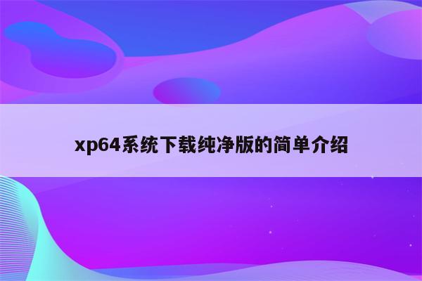 xp64系统下载纯净版的简单介绍