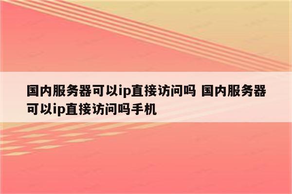 国内服务器可以ip直接访问吗 国内服务器可以ip直接访问吗手机