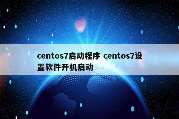 centos7启动程序 centos7设置软件开机启动