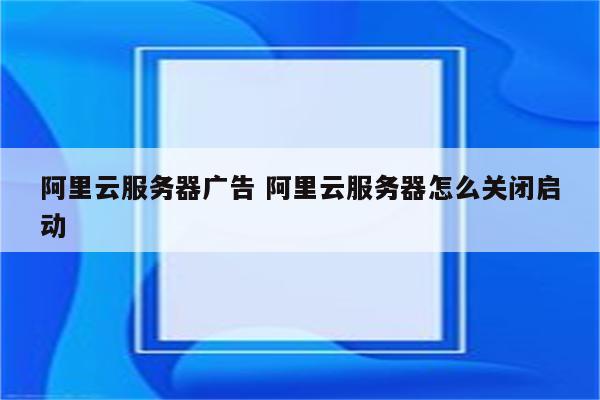阿里云服务器广告 阿里云服务器怎么关闭启动