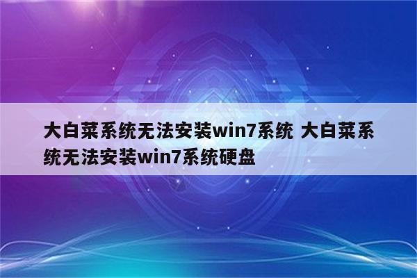 大白菜系统无法安装win7系统 大白菜系统无法安装win7系统硬盘