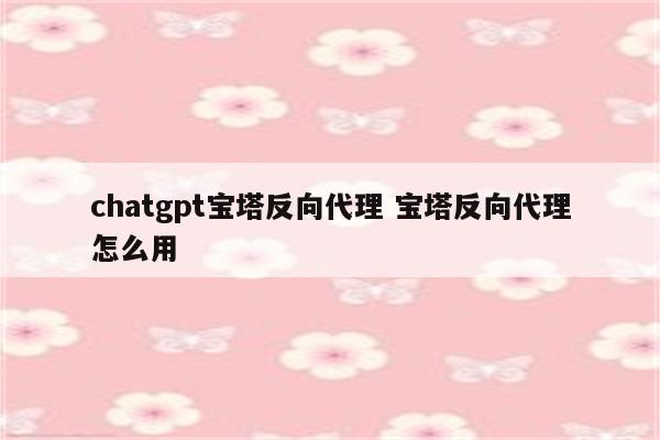 chatgpt宝塔反向代理 宝塔反向代理怎么用