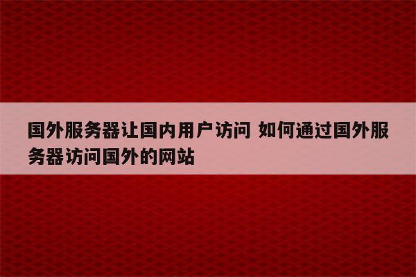 国外服务器让国内用户访问 如何通过国外服务器访问国外的网站
