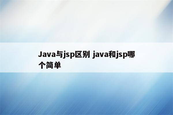 Java与jsp区别 java和jsp哪个简单