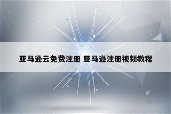 亚马逊云免费注册 亚马逊注册视频教程