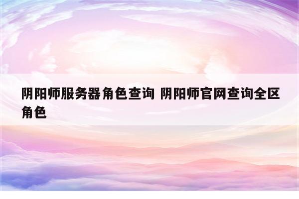 阴阳师服务器角色查询 阴阳师官网查询全区角色