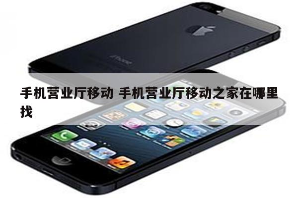 手机营业厅移动 手机营业厅移动之家在哪里找