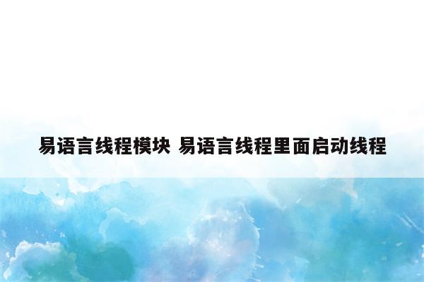 易语言线程模块 易语言线程里面启动线程