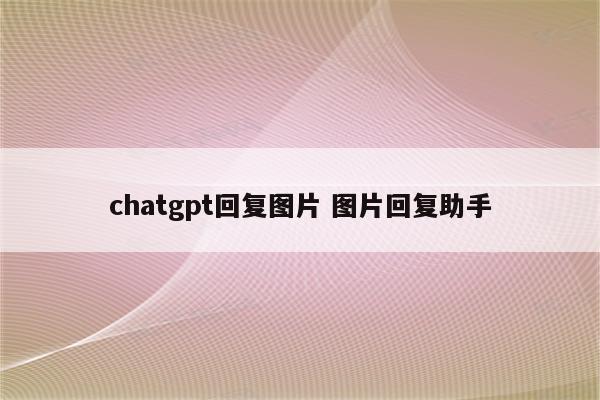 chatgpt回复图片 图片回复助手