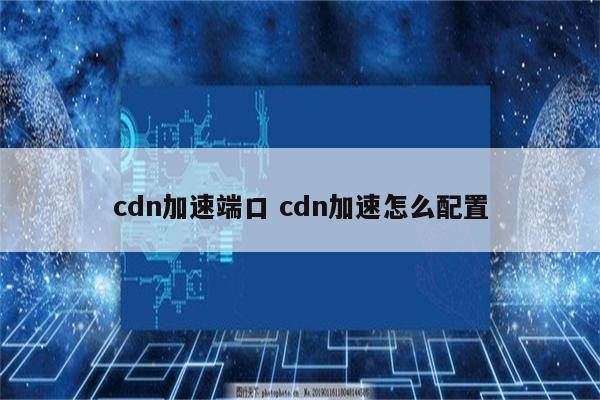 cdn加速端口 cdn加速怎么配置