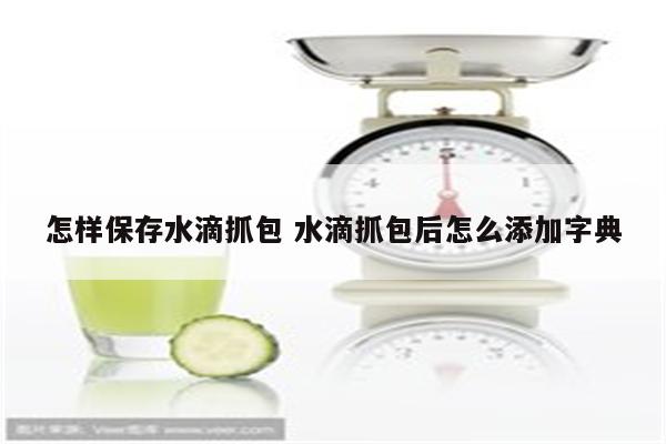 详细阅读:怎样保存水滴抓包 水滴抓包后怎么添加字典 怎样保存水滴抓包 水滴抓包后怎么添加字典