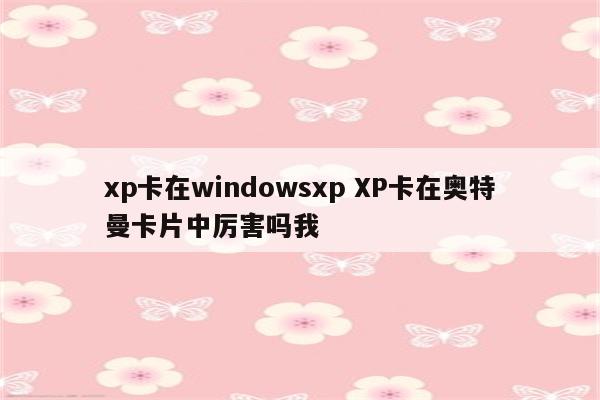 xp卡在windowsxp XP卡在奥特曼卡片中厉害吗我