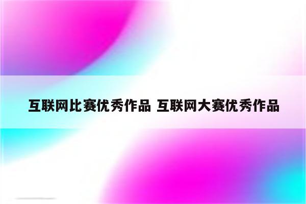 互联网比赛优秀作品 互联网大赛优秀作品