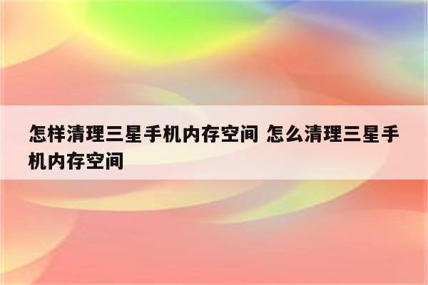 怎样清理三星手机内存空间 怎么清理三星手机内存空间
