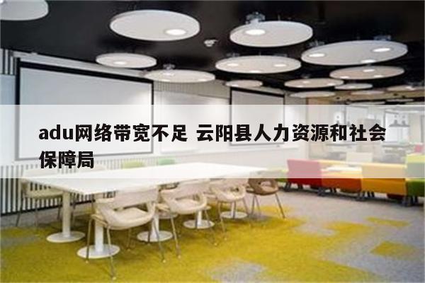 adu网络带宽不足 云阳县人力资源和社会保障局